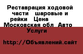 Реставрация ходовой части - шаровые и рейки › Цена ­ 1 500 - Московская обл. Авто » Услуги   